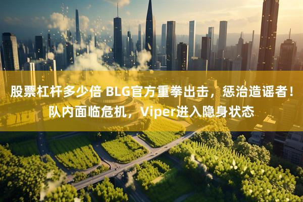 股票杠杆多少倍 BLG官方重拳出击，惩治造谣者！队内面临危机，Viper进入隐身状态