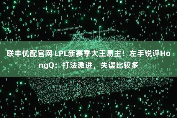 联丰优配官网 LPL新赛季大王易主！左手锐评HongQ：打法激进，失误比较多
