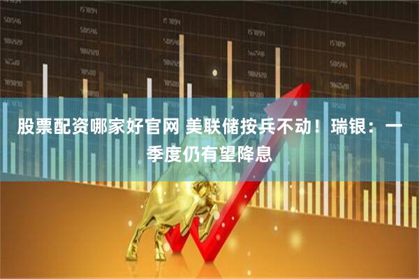 股票配资哪家好官网 美联储按兵不动！瑞银：一季度仍有望降息