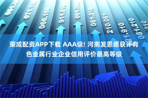荣成配资APP下载 AAA级! 河南发恩德获评有色金属行业企业信用评价最高等级