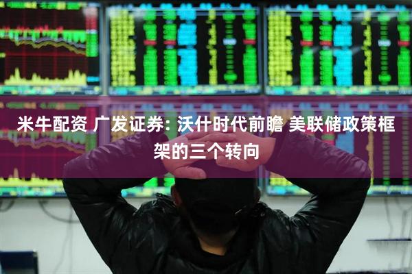 米牛配资 广发证券: 沃什时代前瞻 美联储政策框架的三个转向