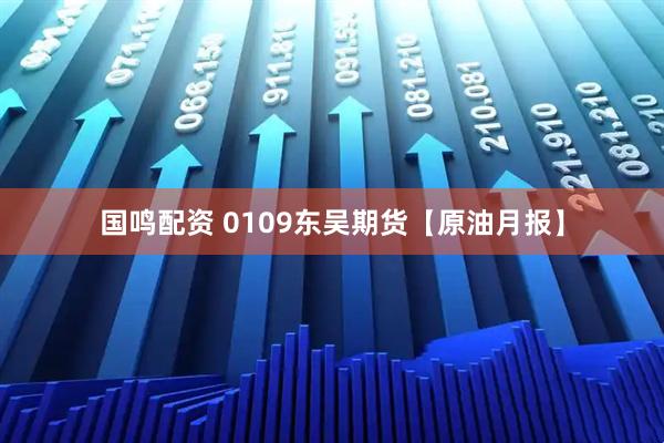 国鸣配资 0109东吴期货【原油月报】