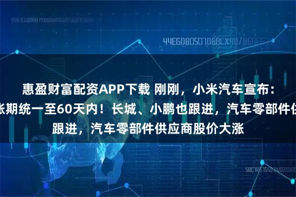 惠盈财富配资APP下载 刚刚，小米汽车宣布：将供应商支付账期统一至60天内！长城、小鹏也跟进，汽车零部件供应商股价大涨