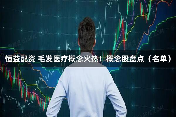 恒益配资 毛发医疗概念火热！概念股盘点（名单）