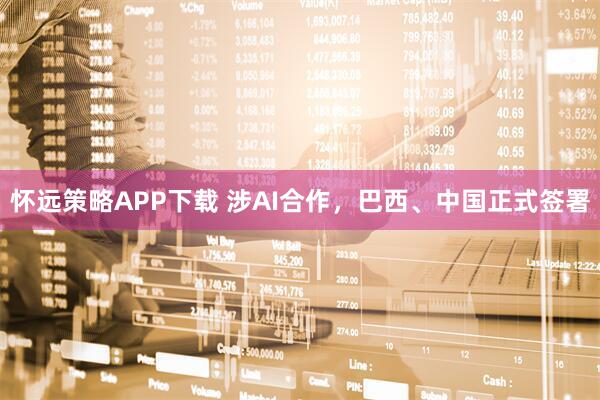 怀远策略APP下载 涉AI合作，巴西、中国正式签署