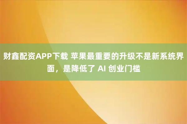 财鑫配资APP下载 苹果最重要的升级不是新系统界面，是降低了 AI 创业门槛