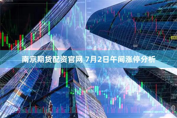 南京期货配资官网 7月2日午间涨停分析