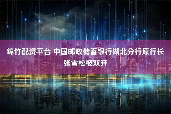 绵竹配资平台 中国邮政储蓄银行湖北分行原行长张雪松被双开