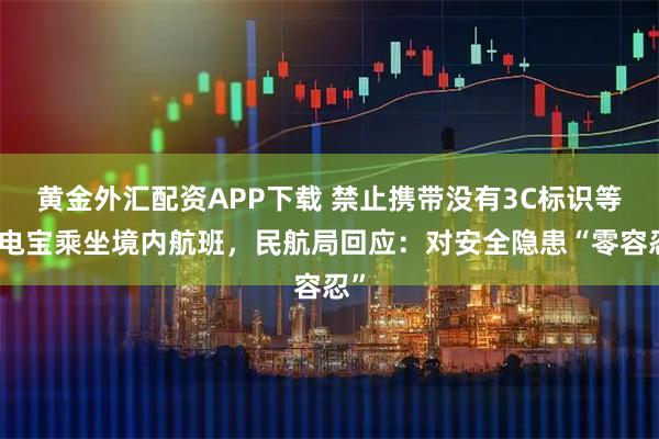 黄金外汇配资APP下载 禁止携带没有3C标识等充电宝乘坐境内航班，民航局回应：对安全隐患“零容忍”