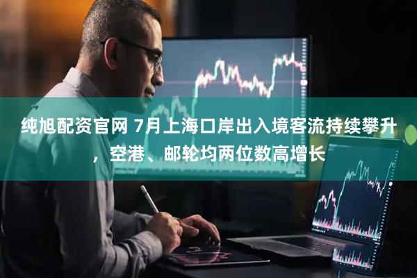 纯旭配资官网 7月上海口岸出入境客流持续攀升，空港、邮轮均两位数高增长