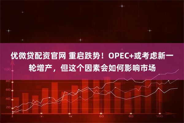 优微贷配资官网 重启跌势！OPEC+或考虑新一轮增产，但这个因素会如何影响市场