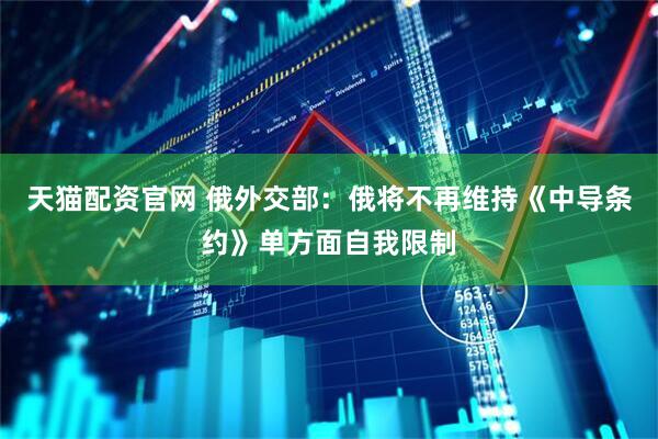 天猫配资官网 俄外交部：俄将不再维持《中导条约》单方面自我限制