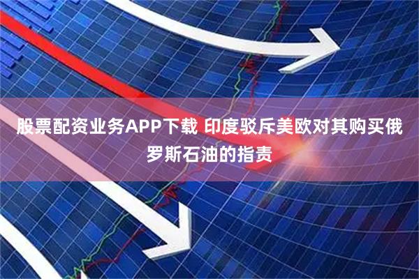 股票配资业务APP下载 印度驳斥美欧对其购买俄罗斯石油的指责