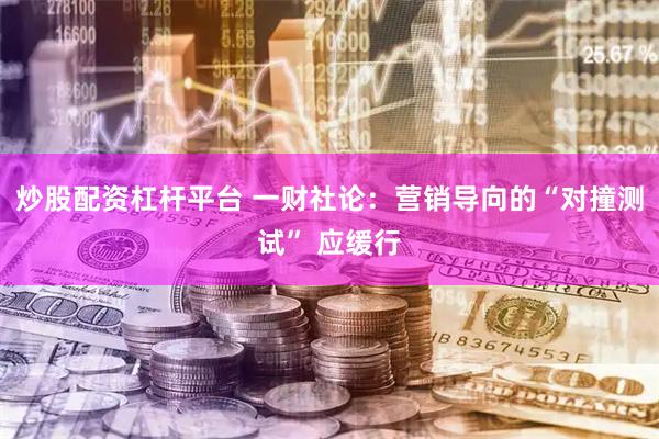 炒股配资杠杆平台 一财社论：营销导向的“对撞测试” 应缓行
