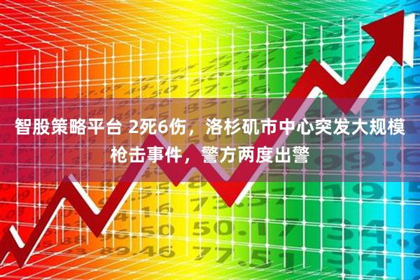 智股策略平台 2死6伤，洛杉矶市中心突发大规模枪击事件，警方两度出警