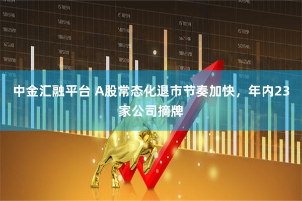 中金汇融平台 A股常态化退市节奏加快，年内23家公司摘牌