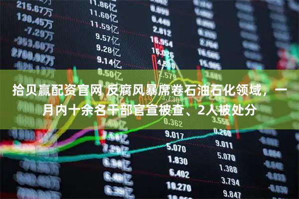 拾贝赢配资官网 反腐风暴席卷石油石化领域，一月内十余名干部官宣被查、2人被处分
