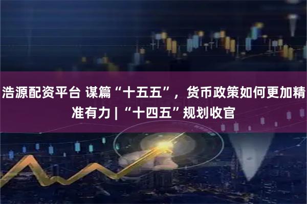 浩源配资平台 谋篇“十五五”，货币政策如何更加精准有力 | “十四五”规划收官