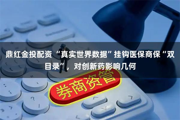 鼎红金投配资 “真实世界数据”挂钩医保商保“双目录”，对创新药影响几何