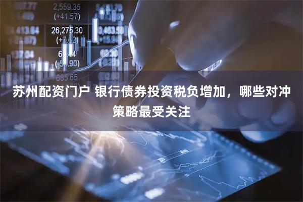 苏州配资门户 银行债券投资税负增加，哪些对冲策略最受关注
