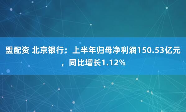 盟配资 北京银行：上半年归母净利润150.53亿元，同比增长1.12%