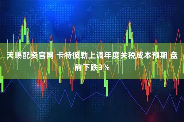 天赐配资官网 卡特彼勒上调年度关税成本预期 盘前下跌3%