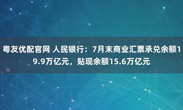 粤友优配官网 人民银行：7月末商业汇票承兑余额19.9万亿元，贴现余额15.6万亿元