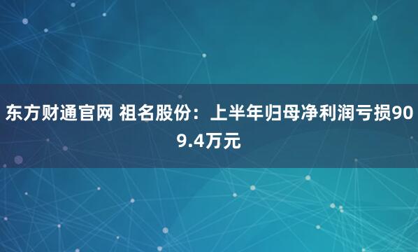 东方财通官网 祖名股份：上半年归母净利润亏损909.4万元