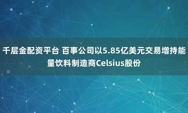 千层金配资平台 百事公司以5.85亿美元交易增持能量饮料制造商Celsius股份