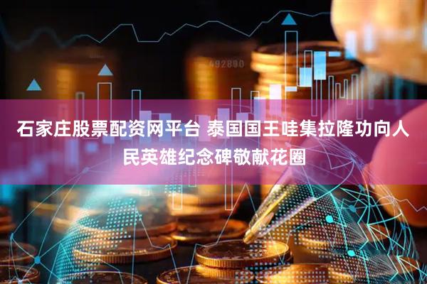 石家庄股票配资网平台 泰国国王哇集拉隆功向人民英雄纪念碑敬献花圈
