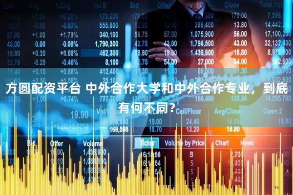 方圆配资平台 中外合作大学和中外合作专业，到底有何不同？