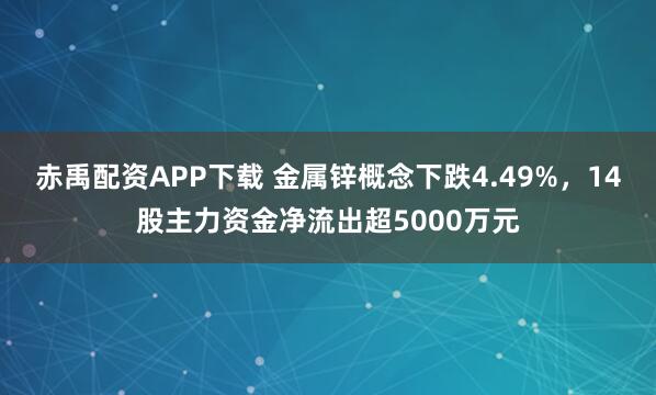 赤禹配资APP下载 金属锌概念下跌4.49%，14股主力资金净流出超5000万元