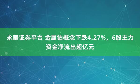 永華证券平台 金属钴概念下跌4.27%，6股主力资金净流出超亿元