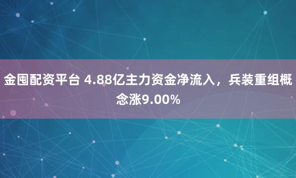 金囤配资平台 4.88亿主力资金净流入，兵装重组概念涨9.00%